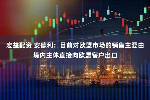 宏益配资 安德利：目前对欧盟市场的销售主要由境内主体直接向欧盟客户出口