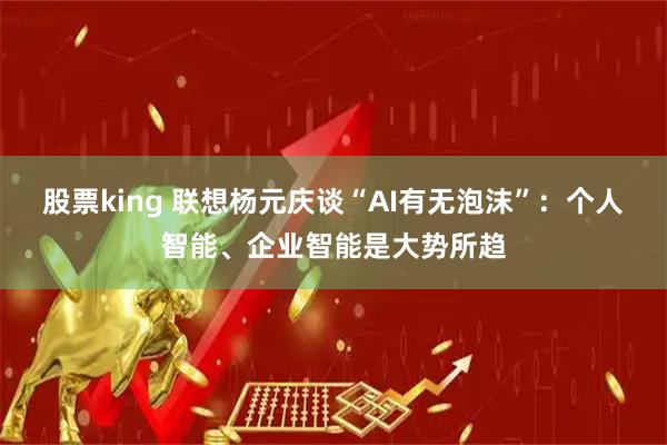 股票king 联想杨元庆谈“AI有无泡沫”：个人智能、企业智能是大势所趋