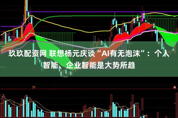 玖玖配资网 联想杨元庆谈“AI有无泡沫”：个人智能、企业智能是大势所趋