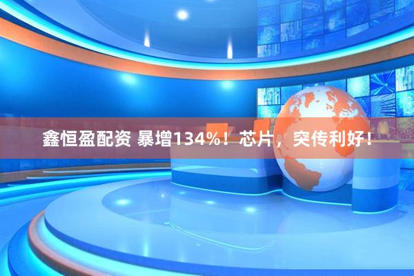 鑫恒盈配资 暴增134%！芯片，突传利好！
