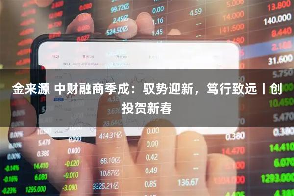 金来源 中财融商季成：驭势迎新，笃行致远丨创投贺新春