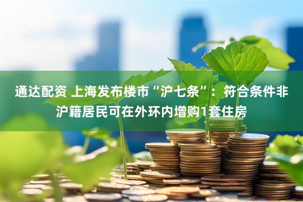 通达配资 上海发布楼市“沪七条”：符合条件非沪籍居民可在外环内增购1套住房