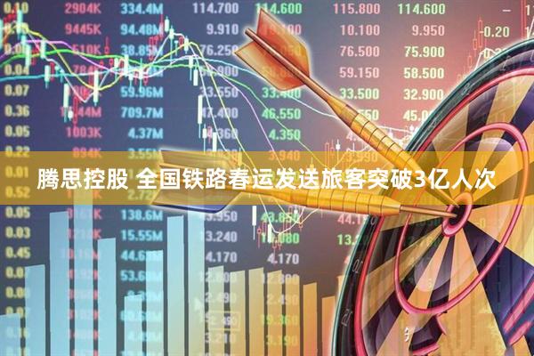 腾思控股 全国铁路春运发送旅客突破3亿人次