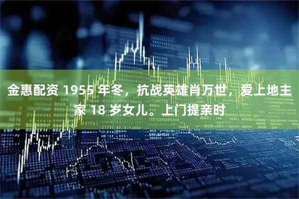 金惠配资 1955 年冬，抗战英雄肖万世，爱上地主家 18 岁女儿。上门提亲时