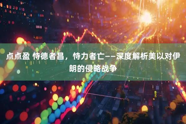 点点盈 恃德者昌，恃力者亡——深度解析美以对伊朗的侵略战争