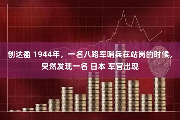 创达盈 1944年，一名八路军哨兵在站岗的时候，突然发现一名 日本 军官出现