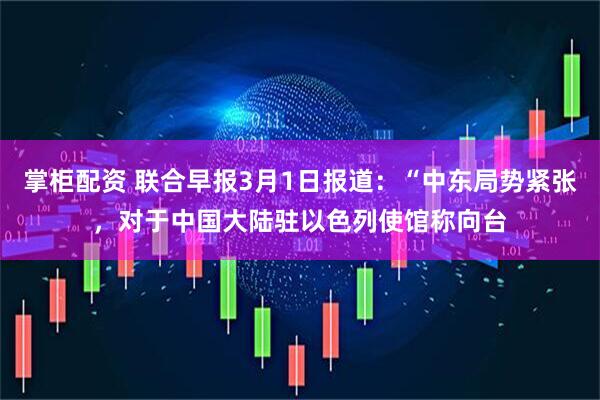 掌柜配资 联合早报3月1日报道：“中东局势紧张，对于中国大陆驻以色列使馆称向台