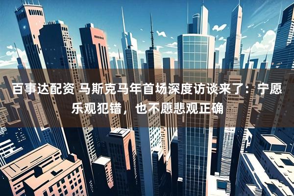 百事达配资 马斯克马年首场深度访谈来了：宁愿乐观犯错，也不愿悲观正确