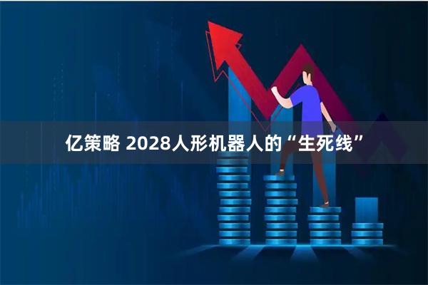 亿策略 2028人形机器人的“生死线”