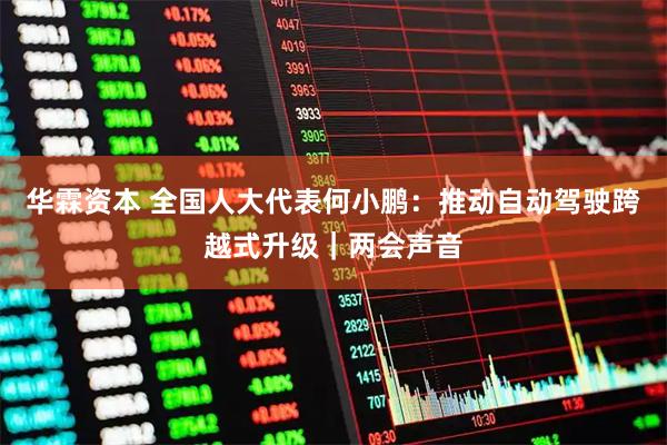 华霖资本 全国人大代表何小鹏：推动自动驾驶跨越式升级｜两会声音