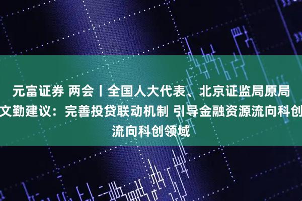 元富证券 两会丨全国人大代表、北京证监局原局长贾文勤建议：完善投贷联动机制 引导金融资源流向科创领域