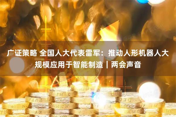 广证策略 全国人大代表雷军：推动人形机器人大规模应用于智能制造｜两会声音