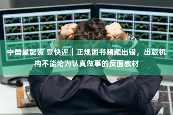 中国星配资 壹快评｜正规图书频频出错，出版机构不能沦为认真做事的反面教材