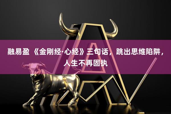 融易盈 《金刚经·心经》三句话，跳出思维陷阱，人生不再固执