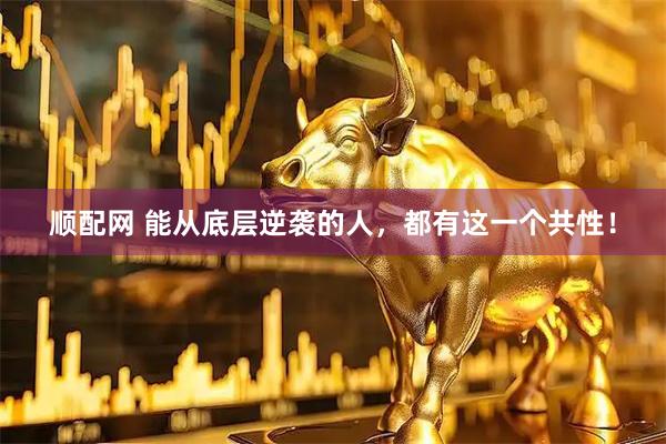 顺配网 能从底层逆袭的人，都有这一个共性！