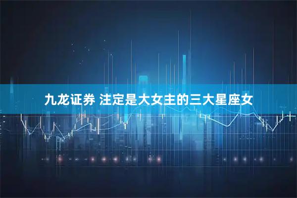 九龙证券 注定是大女主的三大星座女