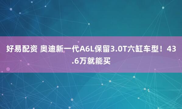 好易配资 奥迪新一代A6L保留3.0T六缸车型！43.6万就能买