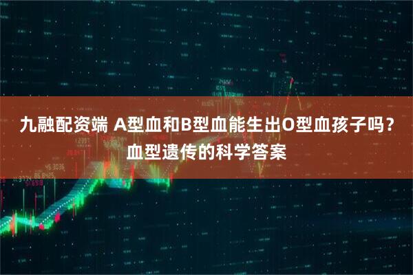 九融配资端 A型血和B型血能生出O型血孩子吗？血型遗传的科学答案