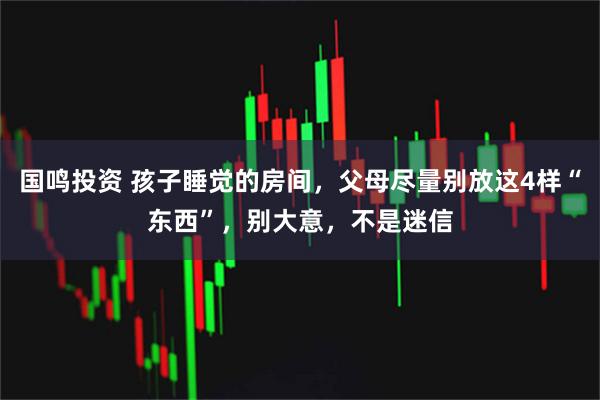 国鸣投资 孩子睡觉的房间，父母尽量别放这4样“东西”，别大意，不是迷信