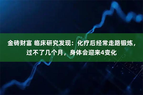 金砖财富 临床研究发现：化疗后经常走路锻炼，过不了几个月，身体会迎来4变化