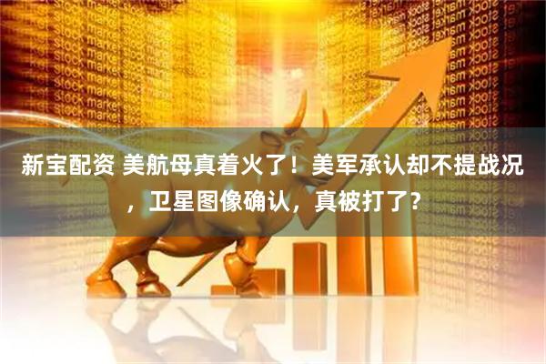 新宝配资 美航母真着火了!美军承认却不提战况,卫星图像确认,真被打了?