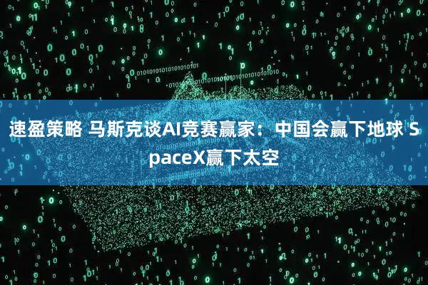 速盈策略 马斯克谈AI竞赛赢家：中国会赢下地球 SpaceX赢下太空