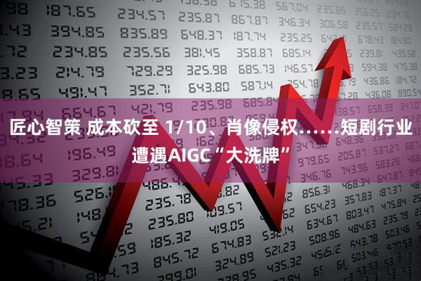 匠心智策 成本砍至 1/10、肖像侵权……短剧行业遭遇AIGC“大洗牌”