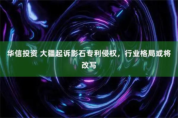 华信投资 大疆起诉影石专利侵权，行业格局或将改写