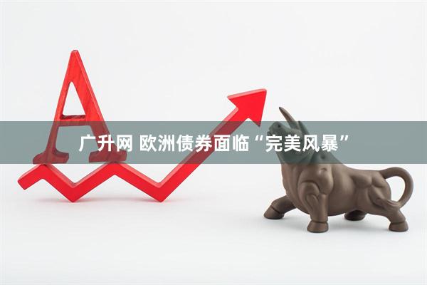 广升网 欧洲债券面临“完美风暴”
