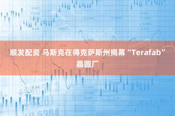 顺发配资 马斯克在得克萨斯州揭幕“Terafab”晶圆厂