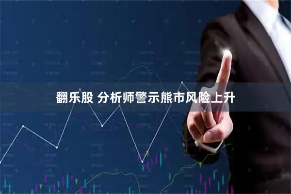 翻乐股 分析师警示熊市风险上升