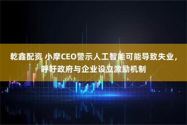 乾鑫配资 小摩CEO警示人工智能可能导致失业，呼吁政府与企业设立激励机制