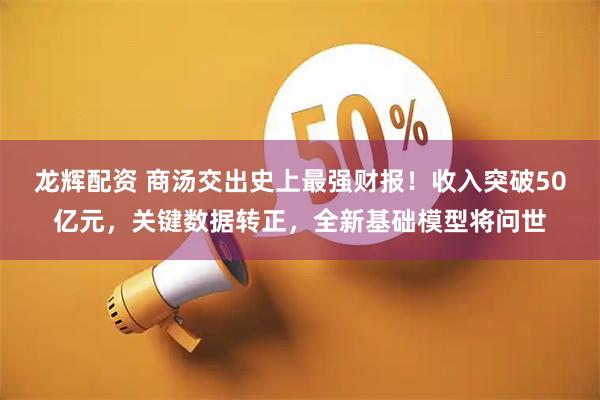龙辉配资 商汤交出史上最强财报！收入突破50亿元，关键数据转正，全新基础模型将问世