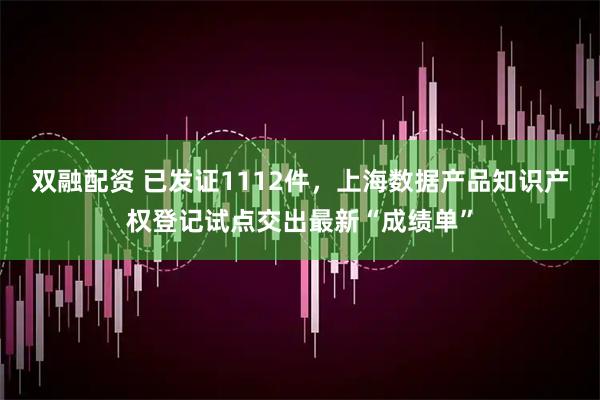 双融配资 已发证1112件，上海数据产品知识产权登记试点交出最新“成绩单”