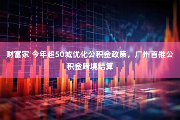 财富家 今年超50城优化公积金政策，广州首推公积金跨境结算