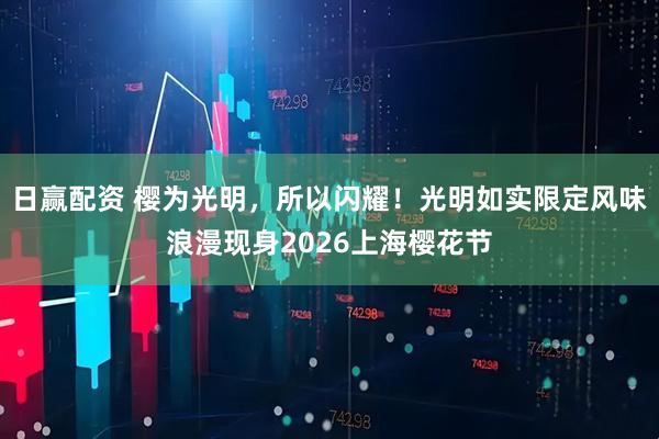 日赢配资 樱为光明，所以闪耀！光明如实限定风味浪漫现身2026上海樱花节