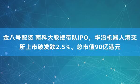 金八号配资 南科大教授带队IPO，华沿机器人港交所上市破发跌2.5%、总市值90亿港元