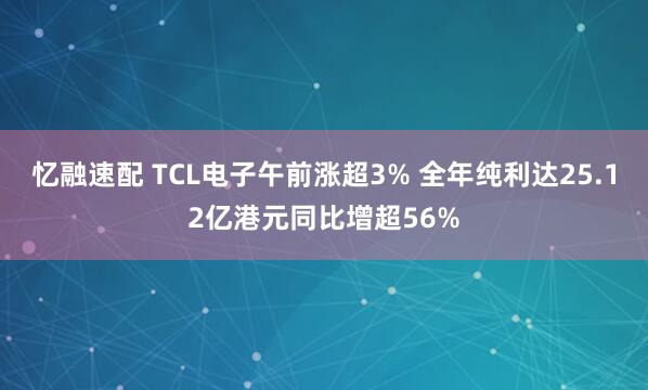 忆融速配 TCL电子午前涨超3% 全年纯利达25.12亿港元同比增超56%