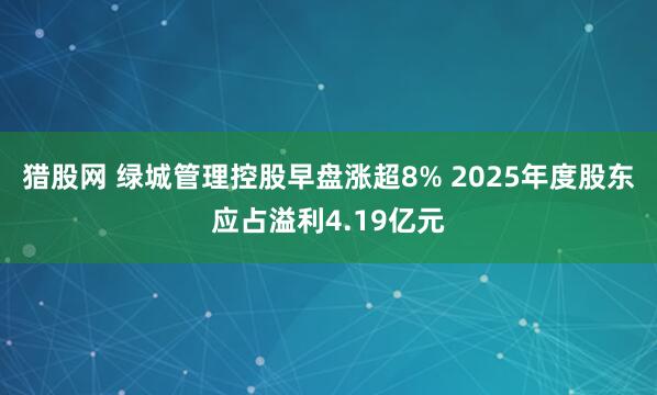 猎股网 绿城管理控股早盘涨超8% 2025年度股东应占溢利4.19亿元