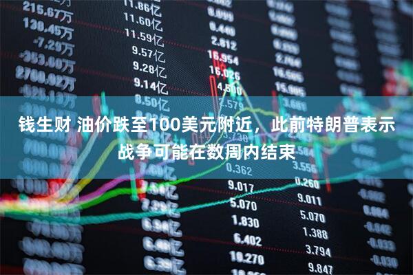 钱生财 油价跌至100美元附近，此前特朗普表示战争可能在数周内结束