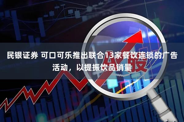 民银证券 可口可乐推出联合13家餐饮连锁的广告活动，以提振饮品销量