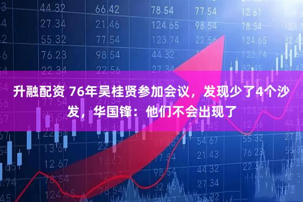 升融配资 76年吴桂贤参加会议，发现少了4个沙发，华国锋：他们不会出现了