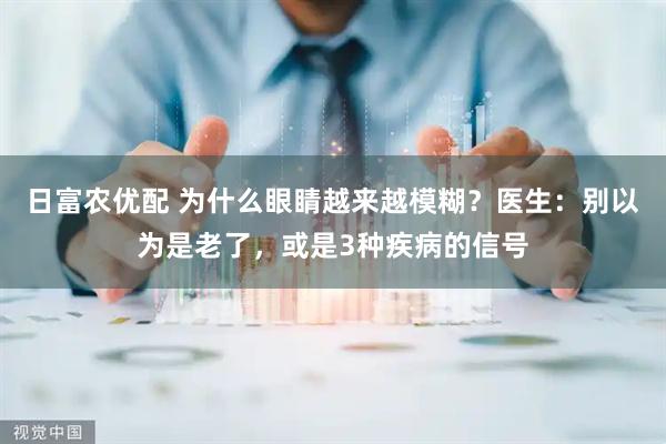 日富农优配 为什么眼睛越来越模糊？医生：别以为是老了，或是3种疾病的信号