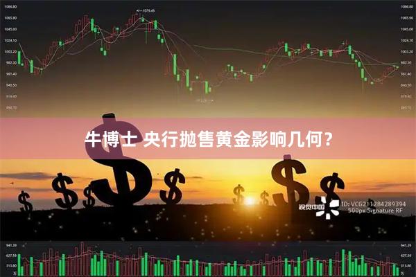 牛博士 央行抛售黄金影响几何？