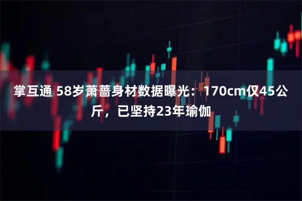 掌互通 58岁萧蔷身材数据曝光:170cm仅45公斤,已坚持23年瑜伽