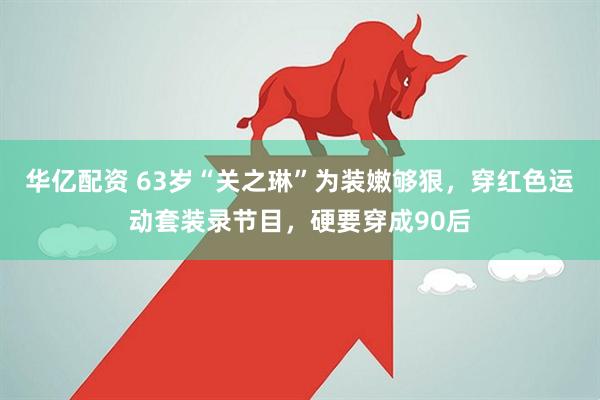 华亿配资 63岁“关之琳”为装嫩够狠，穿红色运动套装录节目，硬要穿成90后
