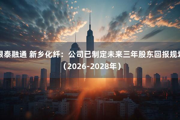 银泰融通 新乡化纤：公司已制定未来三年股东回报规划（2026-2028年）