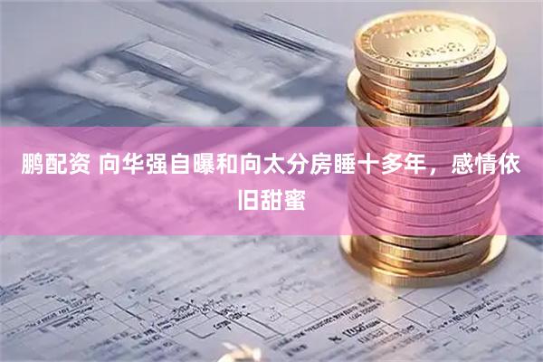 鹏配资 向华强自曝和向太分房睡十多年，感情依旧甜蜜