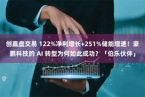 创赢盘交易 122%净利增长+251%储能增速!豪鹏科技的 AI 转型为何如此成功?「伯乐伙伴」