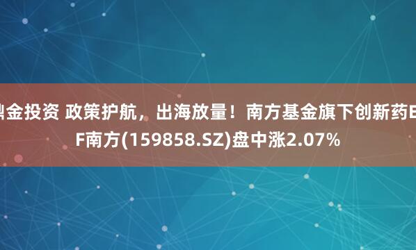 鼎金投资 政策护航，出海放量！南方基金旗下创新药ETF南方(159858.SZ)盘中涨2.07%
